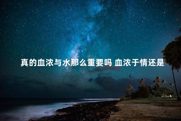 真的血浓与水那么重要吗 血浓于情还是情浓于血